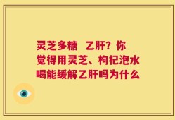 灵芝多糖  乙肝？你觉得用灵芝、枸杞泡水喝能缓解乙肝吗为什么