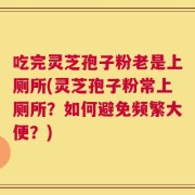 吃完灵芝孢子粉老是上厕所(灵芝孢子粉常上厕所？如何避免频繁大便？)