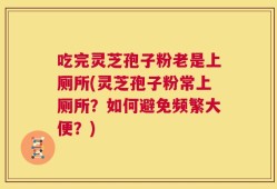 吃完灵芝孢子粉老是上厕所(灵芝孢子粉常上厕所？如何避免频繁大便？)