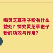 喝灵芝草孢子粉有什么益处？探究灵芝草孢子粉的功效与作用？