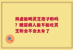 阴虚能喝灵芝孢子粉吗？糖尿病人能不能吃灵芝粉会不会太补了