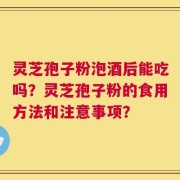 灵芝孢子粉泡酒后能吃吗？灵芝孢子粉的食用方法和注意事项？