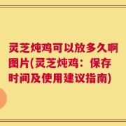 灵芝炖鸡可以放多久啊图片(灵芝炖鸡：保存时间及使用建议指南)