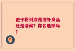 孢子粉到底是滋补良品还是潜藏？你会选择吗？