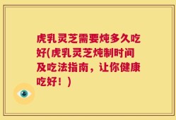 虎乳灵芝需要炖多久吃好(虎乳灵芝炖制时间及吃法指南，让你健康吃好！)