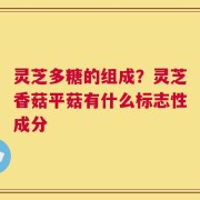 灵芝多糖的组成？灵芝香菇平菇有什么标志性成分