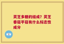 灵芝多糖的组成？灵芝香菇平菇有什么标志性成分