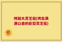 烤超大灵芝菇(烤出满满口感的巨型灵芝菇)