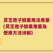 灵芝孢子胶囊用法用量(灵芝孢子胶囊用量及使用方法详解)