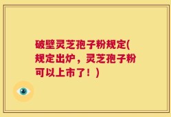 破壁灵芝孢子粉规定(规定出炉，灵芝孢子粉可以上市了！)