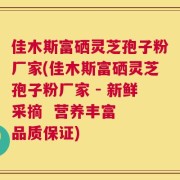 佳木斯富硒灵芝孢子粉厂家(佳木斯富硒灵芝孢子粉厂家 - 新鲜采摘  营养丰富  品质保证)