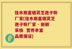 佳木斯富硒灵芝孢子粉厂家(佳木斯富硒灵芝孢子粉厂家 - 新鲜采摘  营养丰富  品质保证)