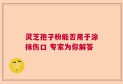 灵芝孢子粉能否用于涂抹伤口 专家为你解答
