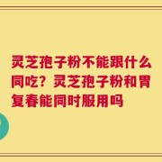 灵芝孢子粉不能跟什么同吃？灵芝孢子粉和胃复春能同时服用吗