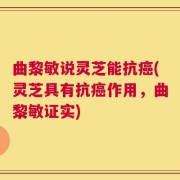 曲黎敏说灵芝能抗癌(灵芝具有抗癌作用，曲黎敏证实)