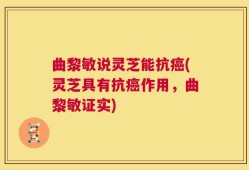 曲黎敏说灵芝能抗癌(灵芝具有抗癌作用，曲黎敏证实)