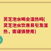 灵芝泡水喝会湿热吗(灵芝泡水饮用易引发湿热，需谨慎使用)