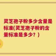 灵芝孢子粉多少含量是标准(灵芝孢子粉的含量标准是多少？)