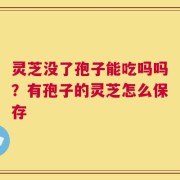 灵芝没了孢子能吃吗吗？有孢子的灵芝怎么保存