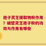 孢子灵芝提取物粉作用？破壁灵芝孢子粉的功效与作用有哪些