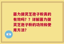 菌力健灵芝孢子粉真的有效吗？？详解菌力健灵芝孢子粉的功效和使用方法？