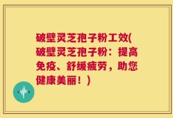 破壁灵芝孢子粉工效(破壁灵芝孢子粉：提高免疫、舒缓疲劳，助您健康美丽！)