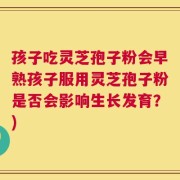 孩子吃灵芝孢子粉会早熟孩子服用灵芝孢子粉是否会影响生长发育？)