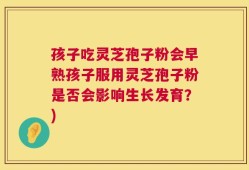 孩子吃灵芝孢子粉会早熟孩子服用灵芝孢子粉是否会影响生长发育？)