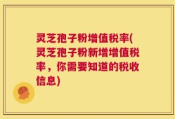 灵芝孢子粉增值税率(灵芝孢子粉新增增值税率，你需要知道的税收信息)