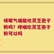 咳嗽气喘能吃灵芝孢子粉吗？哮喘吃灵芝孢子粉可以吗