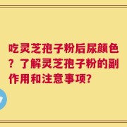 吃灵芝孢子粉后尿颜色？了解灵芝孢子粉的副作用和注意事项？