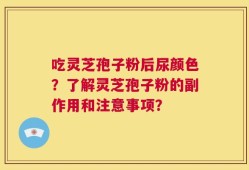 吃灵芝孢子粉后尿颜色？了解灵芝孢子粉的副作用和注意事项？