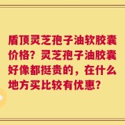 盾顶灵芝孢子油软胶囊价格？灵芝孢子油胶囊好像都挺贵的，在什么地方买比较有优惠？