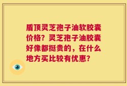 盾顶灵芝孢子油软胶囊价格？灵芝孢子油胶囊好像都挺贵的，在什么地方买比较有优惠？