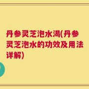 丹参灵芝泡水渴(丹参灵芝泡水的功效及用法详解)