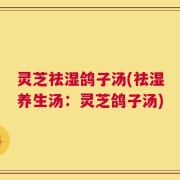 灵芝祛湿鸽子汤(祛湿养生汤：灵芝鸽子汤)