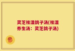 灵芝祛湿鸽子汤(祛湿养生汤：灵芝鸽子汤)