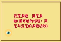 云芝多糖   灵芝多糖(重写后的标题：灵芝与云芝的多糖功效)
