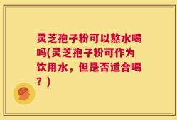 灵芝孢子粉可以熬水喝吗(灵芝孢子粉可作为饮用水，但是否适合喝？)