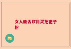 女人能否饮用灵芝孢子粉