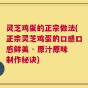 灵芝鸡蛋的正宗做法(正宗灵芝鸡蛋的口感口感鲜美 - 原汁原味制作秘诀)