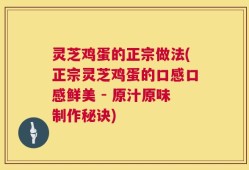 灵芝鸡蛋的正宗做法(正宗灵芝鸡蛋的口感口感鲜美 - 原汁原味制作秘诀)