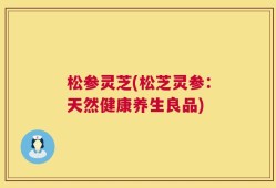 松参灵芝(松芝灵参：天然健康养生良品)
