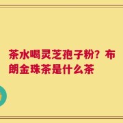 茶水喝灵芝孢子粉？布朗金珠茶是什么茶