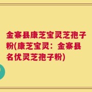 金寨县康芝宝灵芝孢子粉(康芝宝灵：金寨县名优灵芝孢子粉)