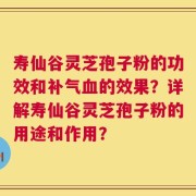 寿仙谷灵芝孢子粉的功效和补气血的效果？详解寿仙谷灵芝孢子粉的用途和作用？