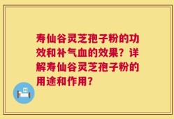 寿仙谷灵芝孢子粉的功效和补气血的效果？详解寿仙谷灵芝孢子粉的用途和作用？