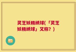 灵芝妖精绣球(「灵芝妖精绣球」又称？)