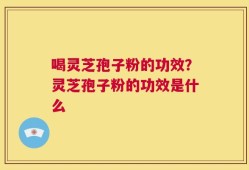 喝灵芝孢子粉的功效？灵芝孢子粉的功效是什么