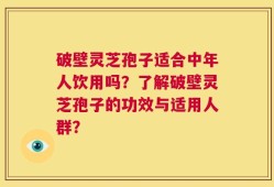 破壁灵芝孢子适合中年人饮用吗？了解破壁灵芝孢子的功效与适用人群？